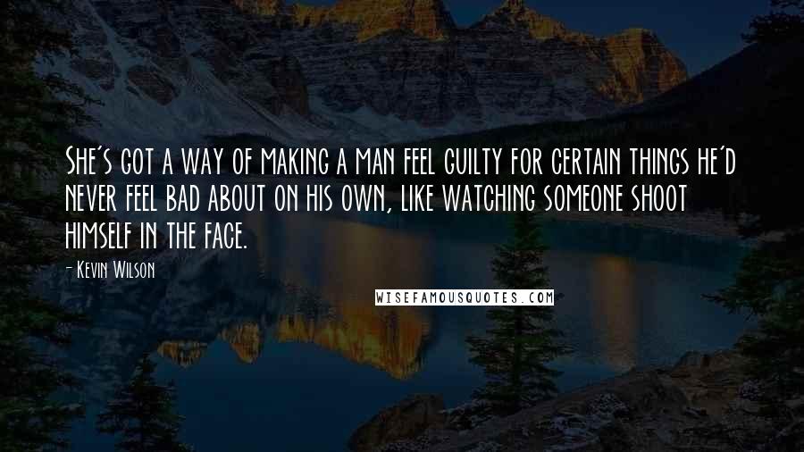 Kevin Wilson Quotes: She's got a way of making a man feel guilty for certain things he'd never feel bad about on his own, like watching someone shoot himself in the face.