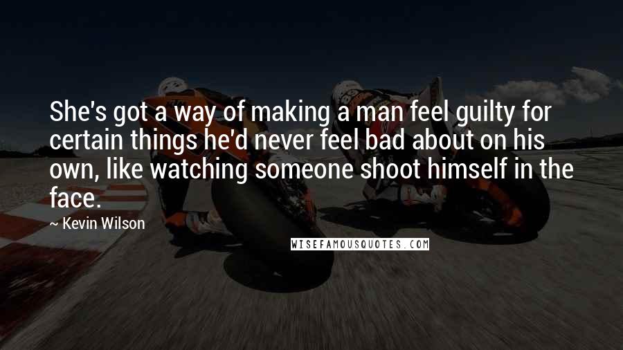 Kevin Wilson Quotes: She's got a way of making a man feel guilty for certain things he'd never feel bad about on his own, like watching someone shoot himself in the face.
