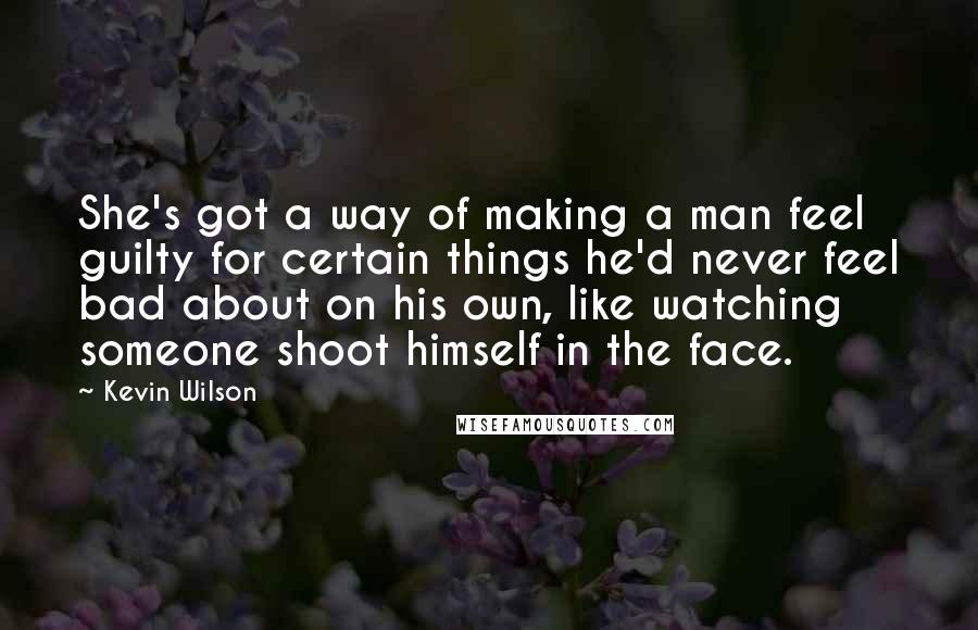 Kevin Wilson Quotes: She's got a way of making a man feel guilty for certain things he'd never feel bad about on his own, like watching someone shoot himself in the face.