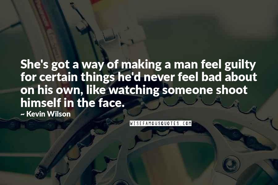 Kevin Wilson Quotes: She's got a way of making a man feel guilty for certain things he'd never feel bad about on his own, like watching someone shoot himself in the face.