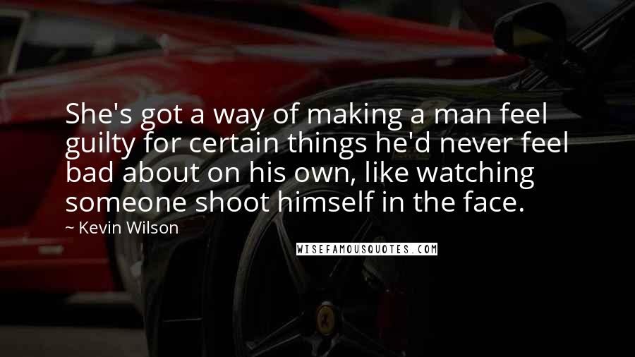 Kevin Wilson Quotes: She's got a way of making a man feel guilty for certain things he'd never feel bad about on his own, like watching someone shoot himself in the face.