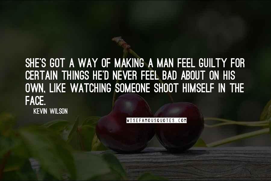 Kevin Wilson Quotes: She's got a way of making a man feel guilty for certain things he'd never feel bad about on his own, like watching someone shoot himself in the face.