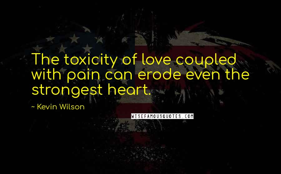 Kevin Wilson Quotes: The toxicity of love coupled with pain can erode even the strongest heart.