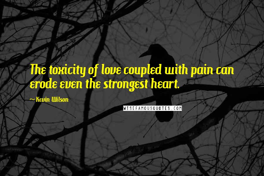 Kevin Wilson Quotes: The toxicity of love coupled with pain can erode even the strongest heart.