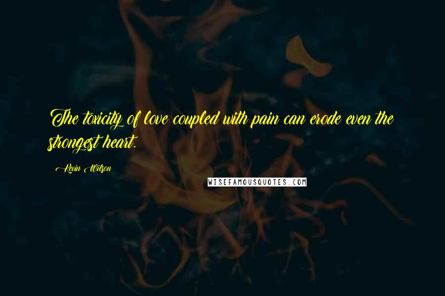 Kevin Wilson Quotes: The toxicity of love coupled with pain can erode even the strongest heart.