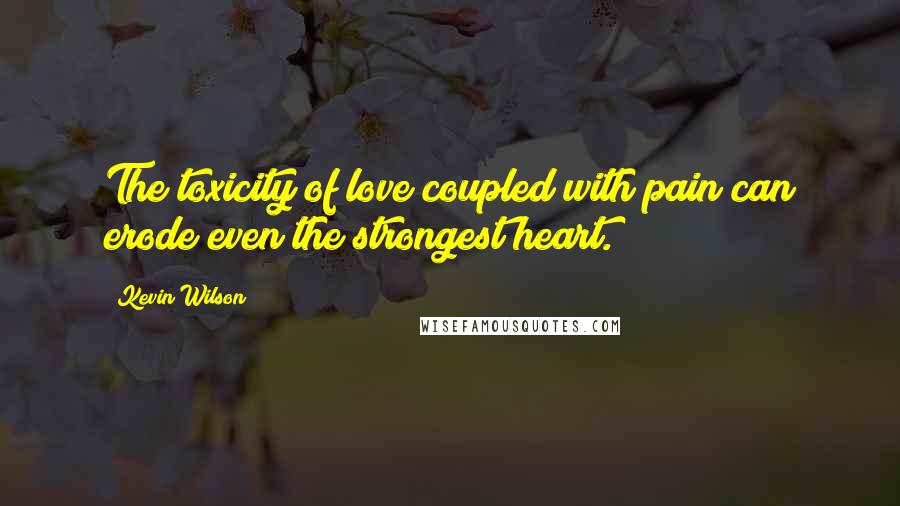 Kevin Wilson Quotes: The toxicity of love coupled with pain can erode even the strongest heart.