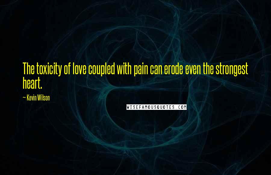 Kevin Wilson Quotes: The toxicity of love coupled with pain can erode even the strongest heart.