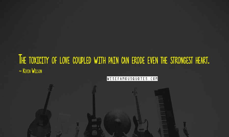 Kevin Wilson Quotes: The toxicity of love coupled with pain can erode even the strongest heart.