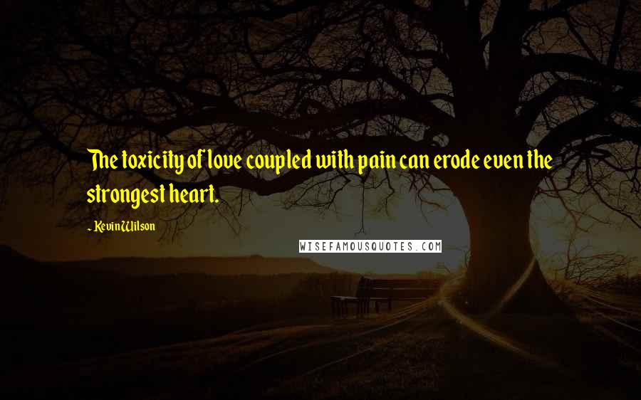 Kevin Wilson Quotes: The toxicity of love coupled with pain can erode even the strongest heart.