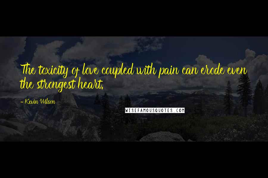 Kevin Wilson Quotes: The toxicity of love coupled with pain can erode even the strongest heart.