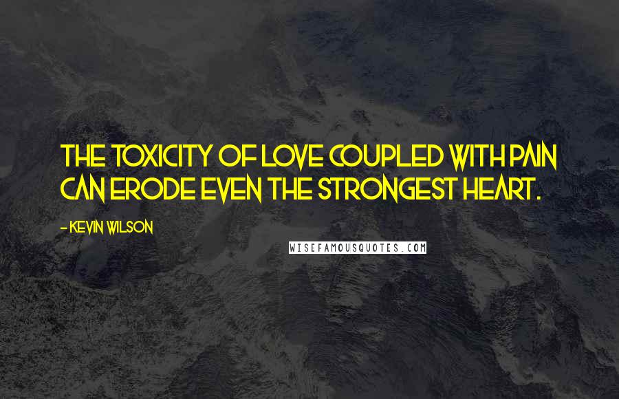 Kevin Wilson Quotes: The toxicity of love coupled with pain can erode even the strongest heart.