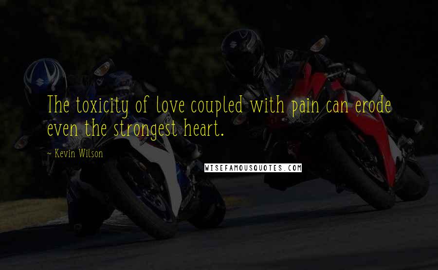 Kevin Wilson Quotes: The toxicity of love coupled with pain can erode even the strongest heart.