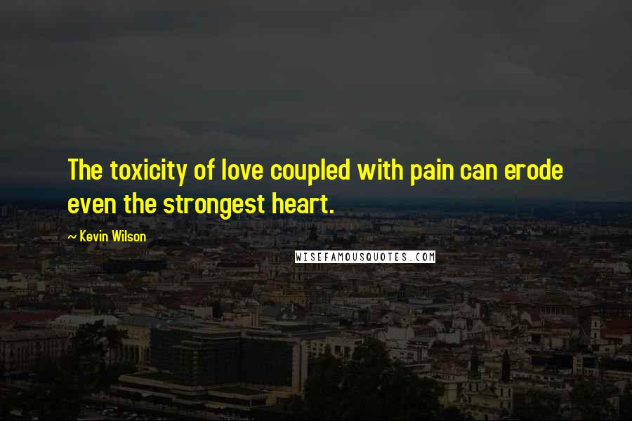 Kevin Wilson Quotes: The toxicity of love coupled with pain can erode even the strongest heart.