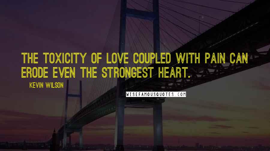 Kevin Wilson Quotes: The toxicity of love coupled with pain can erode even the strongest heart.