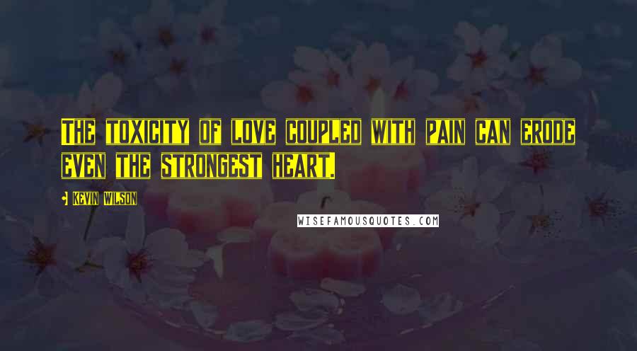 Kevin Wilson Quotes: The toxicity of love coupled with pain can erode even the strongest heart.