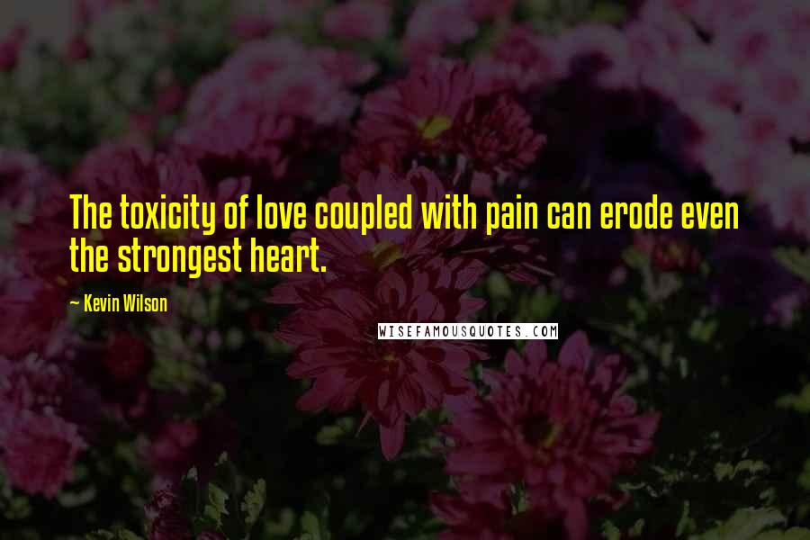 Kevin Wilson Quotes: The toxicity of love coupled with pain can erode even the strongest heart.