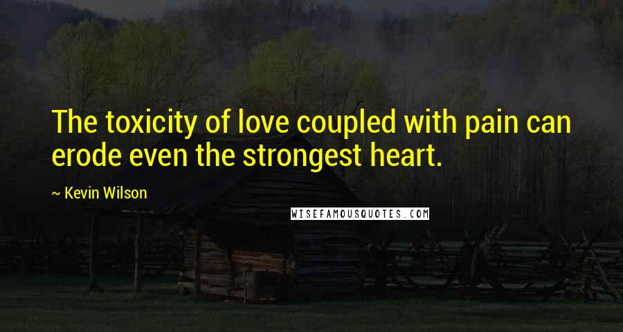 Kevin Wilson Quotes: The toxicity of love coupled with pain can erode even the strongest heart.