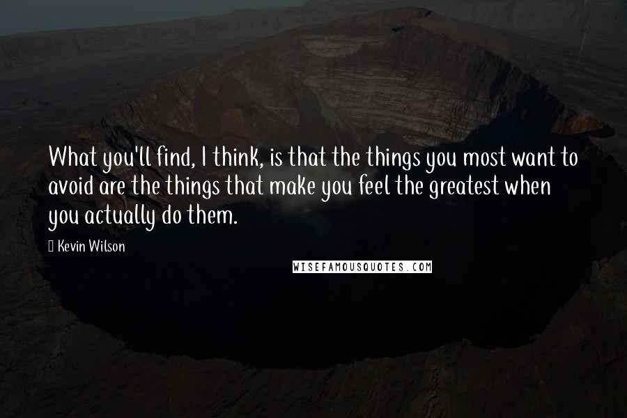 Kevin Wilson Quotes: What you'll find, I think, is that the things you most want to avoid are the things that make you feel the greatest when you actually do them.