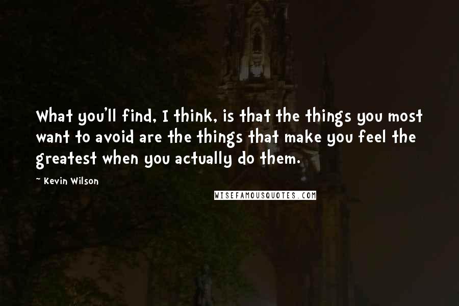 Kevin Wilson Quotes: What you'll find, I think, is that the things you most want to avoid are the things that make you feel the greatest when you actually do them.