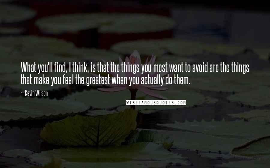 Kevin Wilson Quotes: What you'll find, I think, is that the things you most want to avoid are the things that make you feel the greatest when you actually do them.