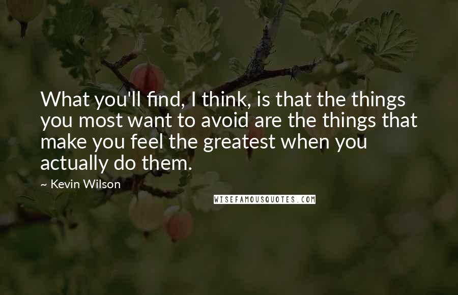 Kevin Wilson Quotes: What you'll find, I think, is that the things you most want to avoid are the things that make you feel the greatest when you actually do them.