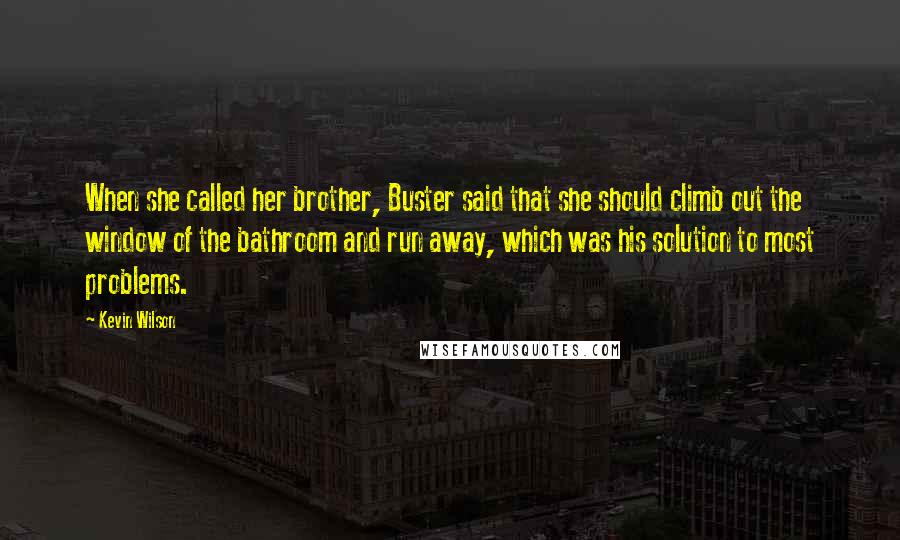 Kevin Wilson Quotes: When she called her brother, Buster said that she should climb out the window of the bathroom and run away, which was his solution to most problems.