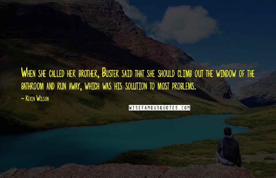 Kevin Wilson Quotes: When she called her brother, Buster said that she should climb out the window of the bathroom and run away, which was his solution to most problems.