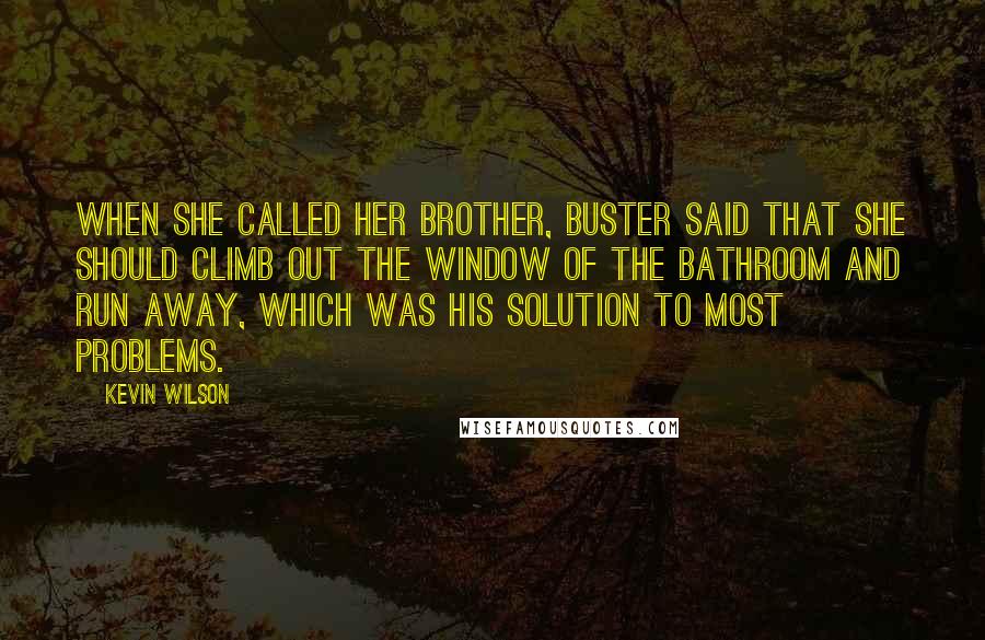 Kevin Wilson Quotes: When she called her brother, Buster said that she should climb out the window of the bathroom and run away, which was his solution to most problems.