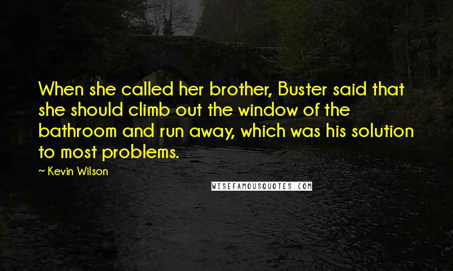 Kevin Wilson Quotes: When she called her brother, Buster said that she should climb out the window of the bathroom and run away, which was his solution to most problems.