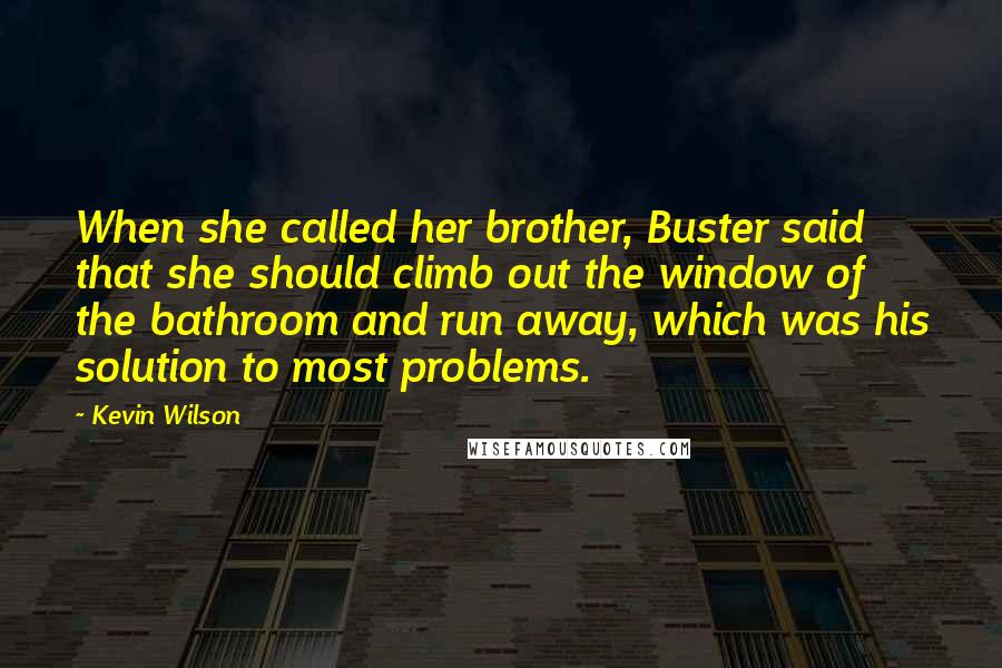 Kevin Wilson Quotes: When she called her brother, Buster said that she should climb out the window of the bathroom and run away, which was his solution to most problems.