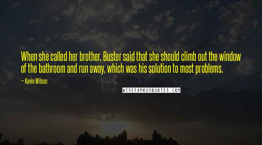 Kevin Wilson Quotes: When she called her brother, Buster said that she should climb out the window of the bathroom and run away, which was his solution to most problems.