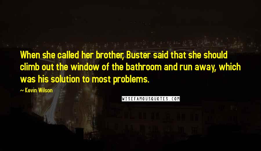 Kevin Wilson Quotes: When she called her brother, Buster said that she should climb out the window of the bathroom and run away, which was his solution to most problems.