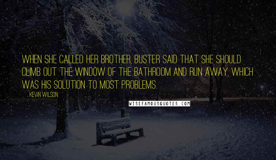 Kevin Wilson Quotes: When she called her brother, Buster said that she should climb out the window of the bathroom and run away, which was his solution to most problems.