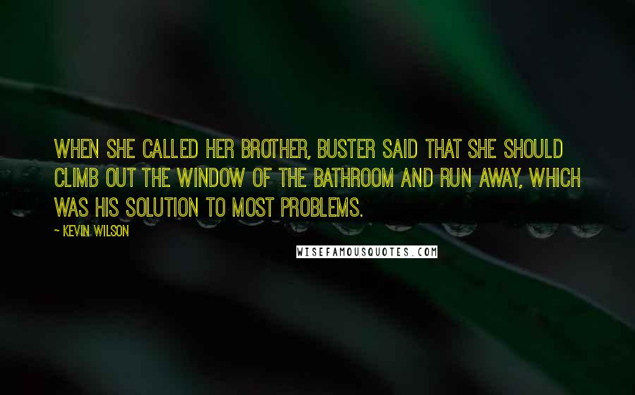 Kevin Wilson Quotes: When she called her brother, Buster said that she should climb out the window of the bathroom and run away, which was his solution to most problems.