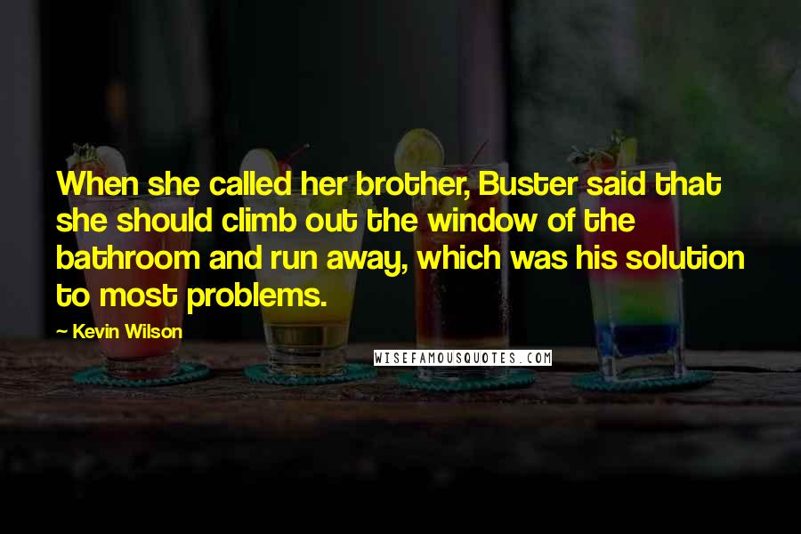 Kevin Wilson Quotes: When she called her brother, Buster said that she should climb out the window of the bathroom and run away, which was his solution to most problems.