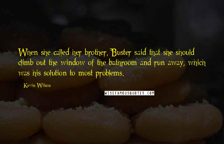 Kevin Wilson Quotes: When she called her brother, Buster said that she should climb out the window of the bathroom and run away, which was his solution to most problems.