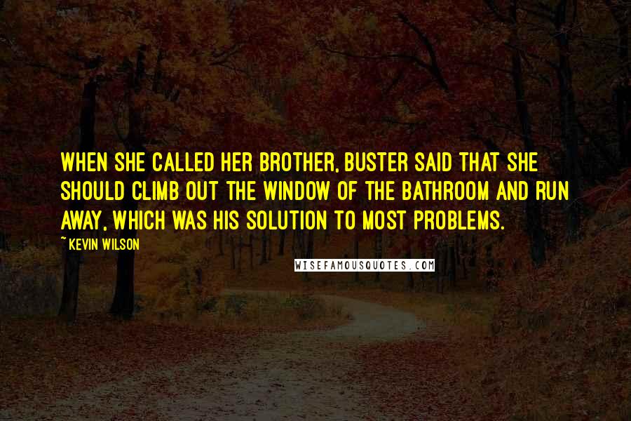 Kevin Wilson Quotes: When she called her brother, Buster said that she should climb out the window of the bathroom and run away, which was his solution to most problems.