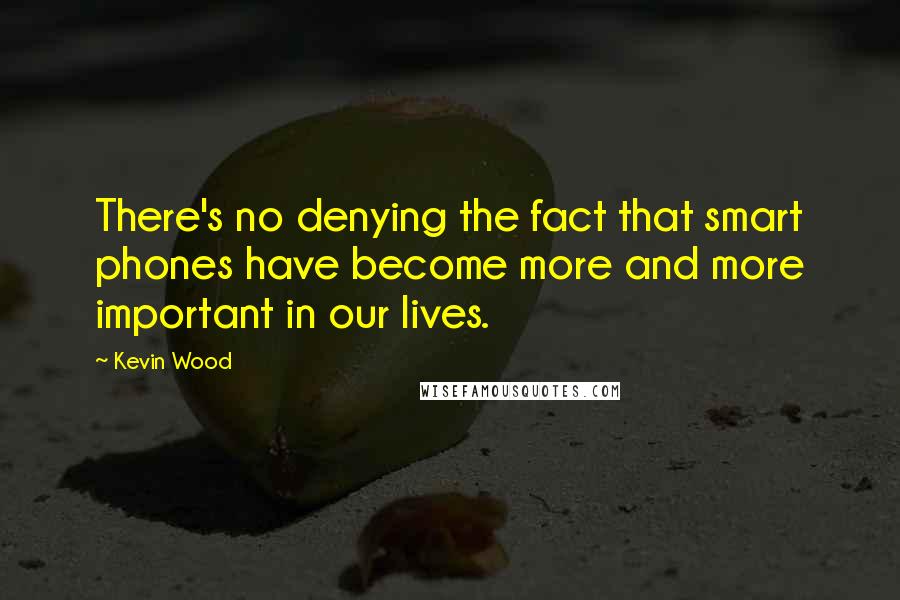 Kevin Wood Quotes: There's no denying the fact that smart phones have become more and more important in our lives.