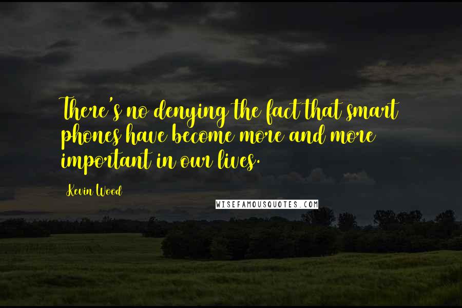 Kevin Wood Quotes: There's no denying the fact that smart phones have become more and more important in our lives.