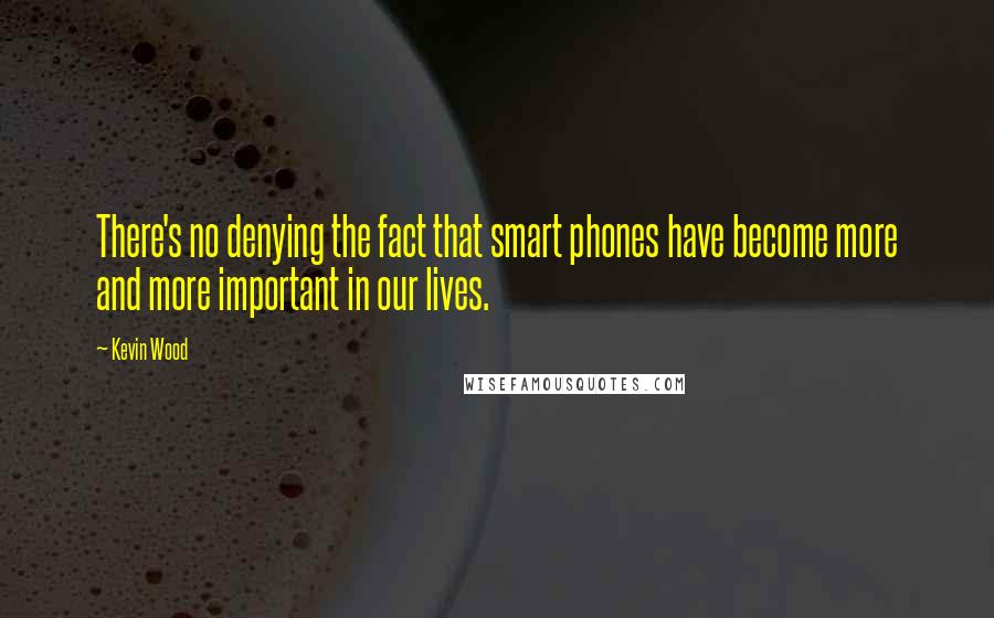 Kevin Wood Quotes: There's no denying the fact that smart phones have become more and more important in our lives.