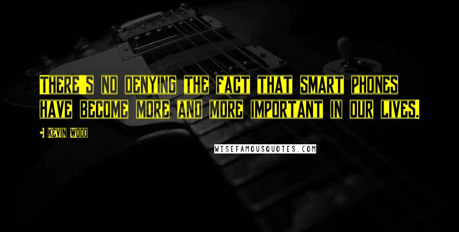 Kevin Wood Quotes: There's no denying the fact that smart phones have become more and more important in our lives.