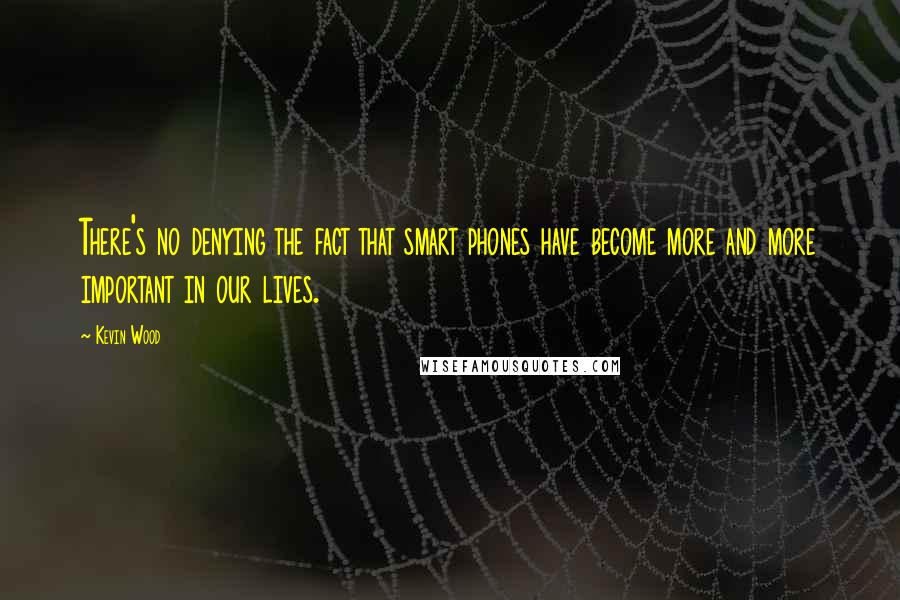Kevin Wood Quotes: There's no denying the fact that smart phones have become more and more important in our lives.