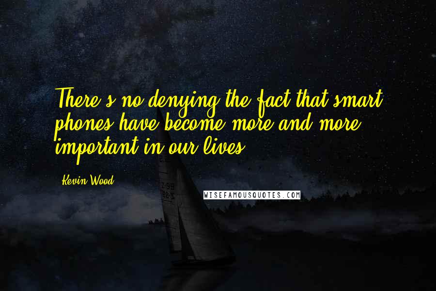 Kevin Wood Quotes: There's no denying the fact that smart phones have become more and more important in our lives.