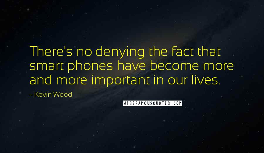 Kevin Wood Quotes: There's no denying the fact that smart phones have become more and more important in our lives.