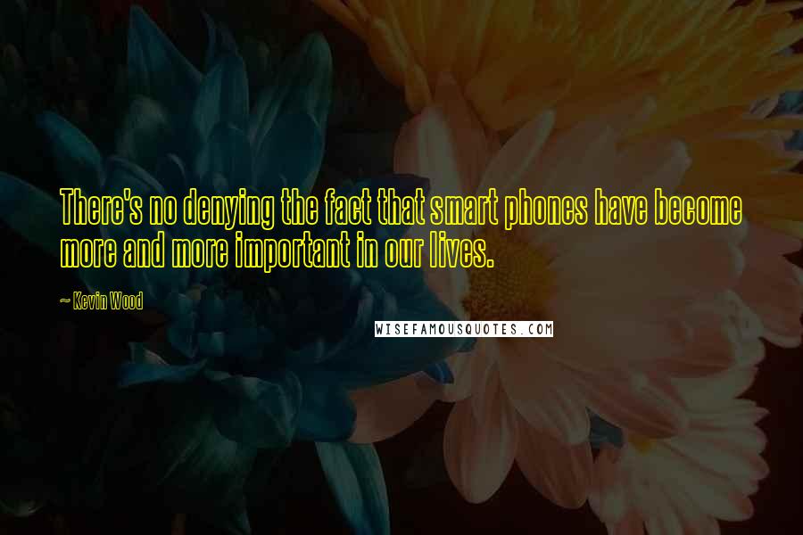 Kevin Wood Quotes: There's no denying the fact that smart phones have become more and more important in our lives.