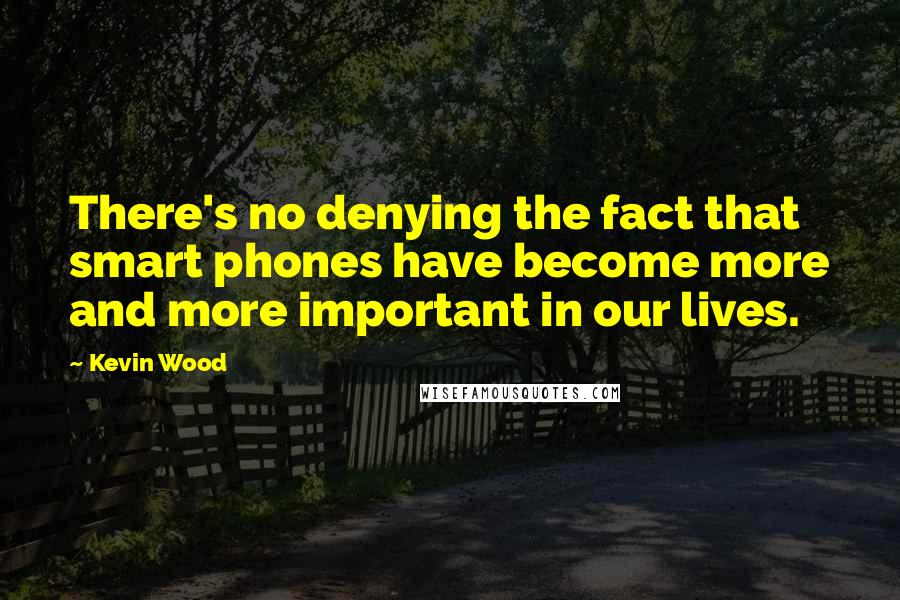 Kevin Wood Quotes: There's no denying the fact that smart phones have become more and more important in our lives.