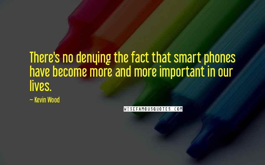Kevin Wood Quotes: There's no denying the fact that smart phones have become more and more important in our lives.