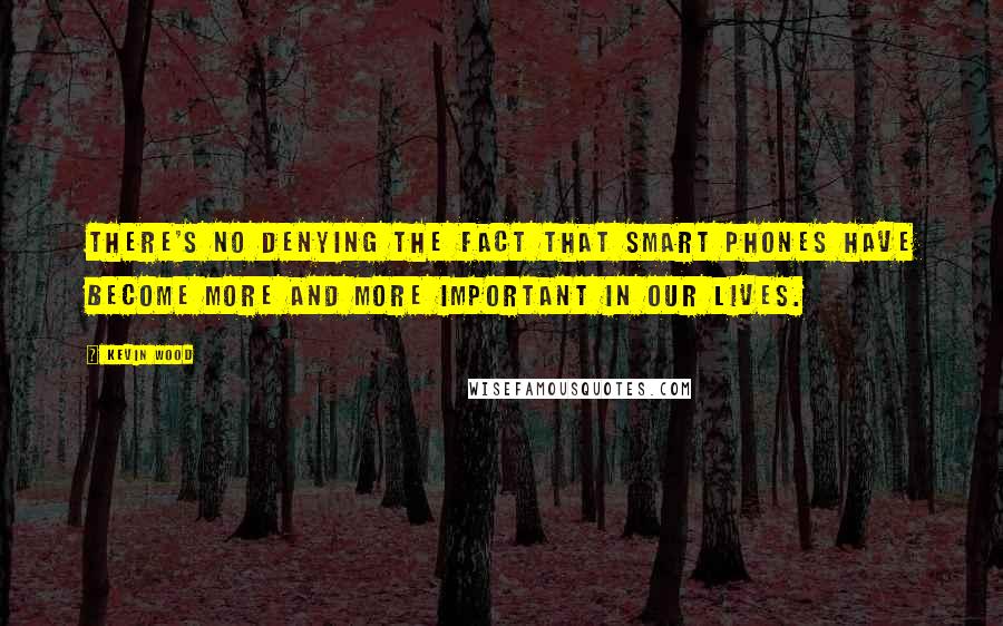 Kevin Wood Quotes: There's no denying the fact that smart phones have become more and more important in our lives.