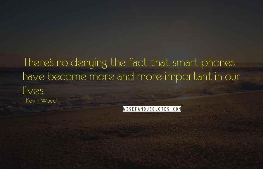 Kevin Wood Quotes: There's no denying the fact that smart phones have become more and more important in our lives.