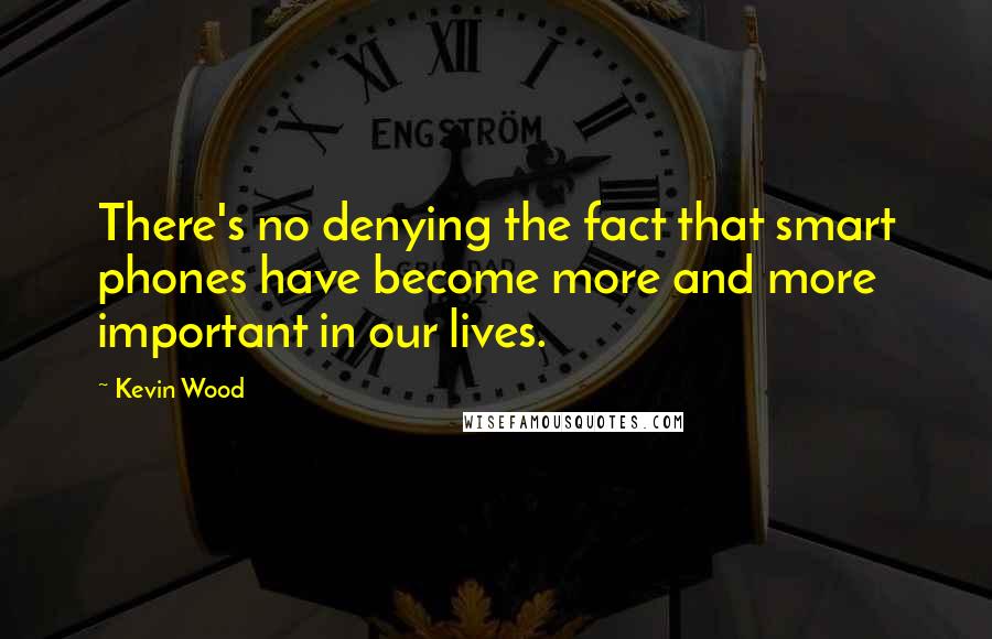 Kevin Wood Quotes: There's no denying the fact that smart phones have become more and more important in our lives.